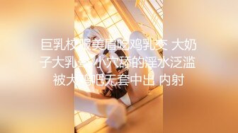 巨乳校服美眉吃鸡乳交 大奶子大乳晕 小穴舔的淫水泛滥 被大鸡吧无套中出 内射