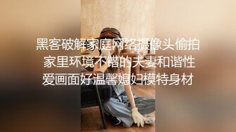 黑客破解家庭网络摄像头偷拍 家里环境不错的夫妻和谐性爱画面好温馨媳妇模特身材