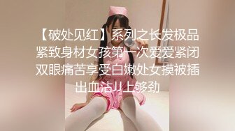 【破处见红】系列之长发极品紧致身材女孩第一次爱爱紧闭双眼痛苦享受白嫩处女摸被插出血沾JJ上够劲