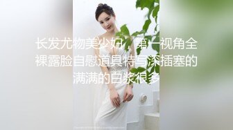 长发尤物美少妇，第一视角全裸露脸自慰道具特写深插塞的满满的白浆很多