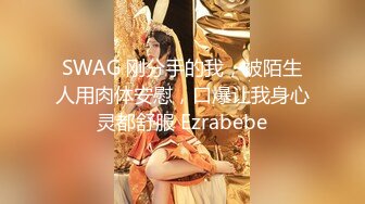 SWAG 刚分手的我，被陌生人用肉体安慰，口爆让我身心灵都舒服 Ezrabebe