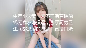 中年小夫妻一天不干活直播赚钱无套啪啪操逼，客厅厨房卫生间都是爱的味道，直接口爆