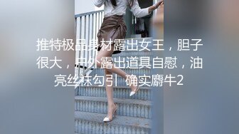 推特极品身材露出女王，胆子很大，户外露出道具自慰，油亮丝袜勾引  确实麝牛2