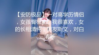 【安防极品】一对高学历情侣，女孩臀极品，我很喜欢，女的长相清纯，男友斯文，对白清晰