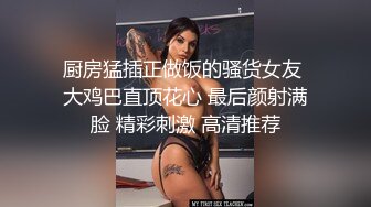 厨房猛插正做饭的骚货女友 大鸡巴直顶花心 最后颜射满脸 精彩刺激 高清推荐