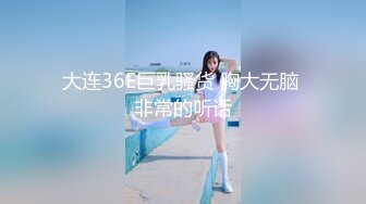 大连36E巨乳骚货 胸大无脑 非常的听话