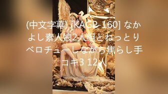 (中文字幕) [KAGP-160] なかよし素人娘2人組とねっとりベロチューしながら焦らし手コキ3 12人