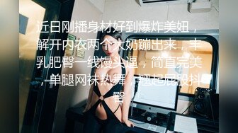 近日刚播身材好到爆炸美妞，解开内衣两个大奶蹦出来，丰乳肥臀一线馒头逼，简直完美，单腿网袜热舞，翘起屁股抖臀