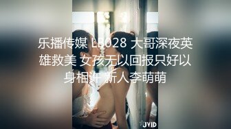 乐播传媒 LB028 大哥深夜英雄救美 女孩无以回报只好以身相许 新人李萌萌