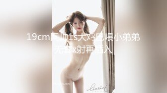 19cm网帅1s大鸡巴喂小弟弟无套x射再插入