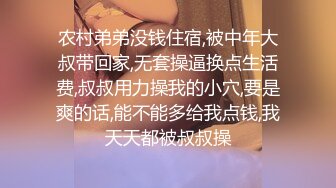 农村弟弟没钱住宿,被中年大叔带回家,无套操逼换点生活费,叔叔用力操我的小穴,要是爽的话,能不能多给我点钱,我天天都被叔叔操