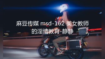 麻豆传媒 msd-162 美女教师的淫情教育-静静