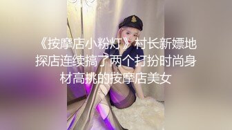 《按摩店小粉灯》村长新嫖地探店连续搞了两个打扮时尚身材高挑的按摩店美女