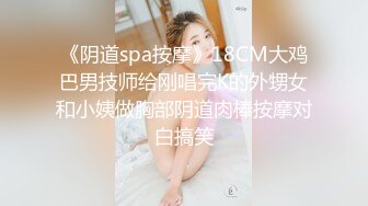 《阴道spa按摩》18CM大鸡巴男技师给刚唱完K的外甥女和小姨做胸部阴道肉棒按摩对白搞笑