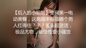 【后入的小姐姐】全网第一电动美臀，这高频率抽插哪个男人扛得住？？？舌头超灵活，极品尤物，最佳性爱小骚货