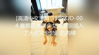 [高清中文字幕]399PKJD-004 童顏巨乳美少女被狠狠插入了大叔完全勃起的肉棒