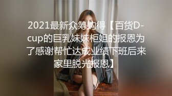 2021最新众筹购得【百货D-cup的巨乳妹妹柜姐的报恩为了感谢帮忙达成业绩下班后来家里脱光报恩】