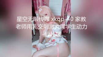 星空无限传媒 xkqp-40 家教老师用乳交刺激大屌学生动力-仙儿媛