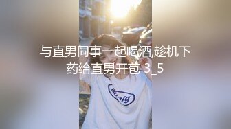 与直男同事一起喝酒,趁机下药给直男开苞 3_5