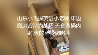 山东小飞操英语小老师,床边窗边皆沦为战场,无套激操内射,爽的小受嗷嗷叫