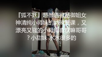 『狐不妖』超颜值极品御姐女神清纯小师妹的特殊授课，又漂亮又骚的小母狗喜欢嘛哥哥？小甜妹 水水很多的