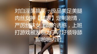 对白淫荡搞笑，极品美足美腿肉丝女神【橘娘】定制剧情，严厉丝袜女上司的诱惑，上班打游戏被发现为了讨好领导舔脚啪啪内射