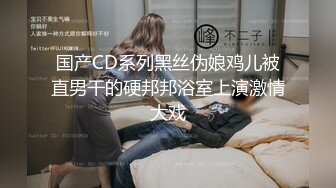 国产CD系列黑丝伪娘鸡儿被直男干的硬邦邦浴室上演激情大戏