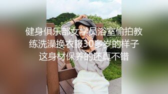 健身俱乐部女学员浴室偷拍教练洗澡换衣服30多岁的样子这身材保养的还真不错