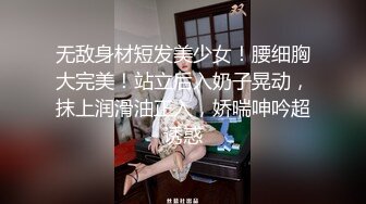 无敌身材短发美少女！腰细胸大完美！站立后入奶子晃动，抹上润滑油正入，娇喘呻吟超诱惑