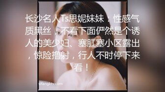 长沙名人Ts思妮妹妹：性感气质黑丝，不看下面俨然是个诱人的美少妇、塞肛塞小区露出，惊险撸射，行人不时停下来看！