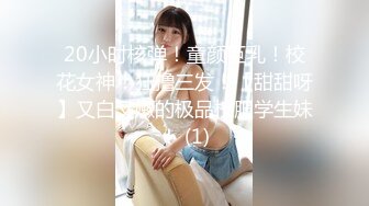 20小时核弹！童颜巨乳！校花女神！狂撸三发！【甜甜呀】又白又嫩的极品校服学生妹！ (1)