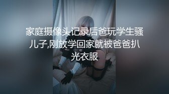 家庭摄像头记录后爸玩学生骚儿子,刚放学回家就被爸爸扒光衣服