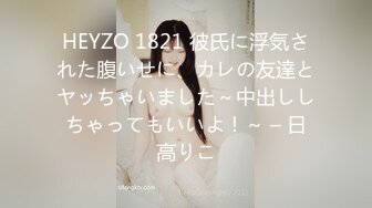 HEYZO 1821 彼氏に浮気された腹いせに、カレの友達とヤッちゃいました～中出ししちゃってもいいよ！～ – 日高りこ