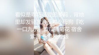 看似是乖巧可爱的萝莉，背地里却发骚发浪反差小母狗『吃一口九水』黄瓜捅菊花 宿舍紫薇 超级反差婊