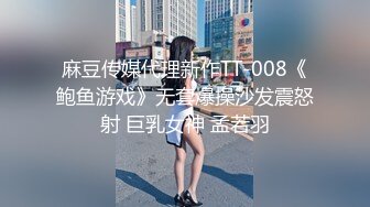 麻豆传媒代理新作TT-008《鲍鱼游戏》无套爆操沙发震怒射 巨乳女神 孟若羽