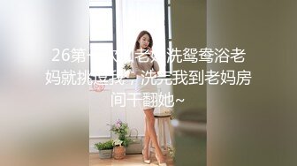 26第一次和老妈洗鸳鸯浴老妈就挑逗我，洗完我到老妈房间干翻她~