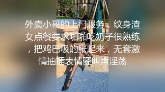 外卖小哥的上门服务，纹身渣女点餐要求啪啪吃奶子很熟练，把鸡巴吸的胀起来，无套激情抽插表情骚叫声淫荡