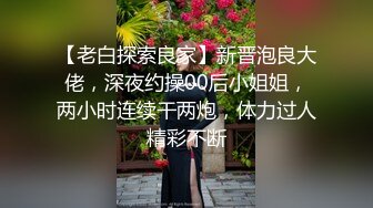 【老白探索良家】新晋泡良大佬，深夜约操00后小姐姐，两小时连续干两炮，体力过人精彩不断