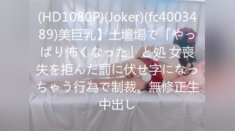 (HD1080P)(Joker)(fc4003489)美巨乳】土壇場で「やっぱり怖くなった」と処 女喪失を拒んだ罰に伏せ字になっちゃう行為で制裁。無修正生中出し