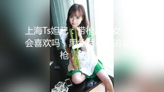 上海Ts妲己：带枪的美女，你会喜欢吗，黑丝诱惑，浴室玩枪，揉奶！