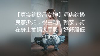 【真实约极品女神】酒店约操良家少妇，很主动一顿亲，骑在身上抽插大屁股，好舒服低低呻吟