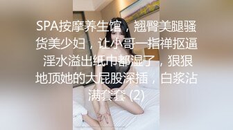 SPA按摩养生馆，翘臀美腿骚货美少妇，让小哥一指禅抠逼 淫水溢出纸巾都湿了，狠狠地顶她的大屁股深插，白浆沾满套套 (2)