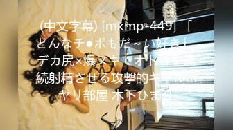 (中文字幕) [mkmp-449] 「どんなチ●ポもだ～い好き」 デカ尻×爆ヌキでオトコを連続射精させる攻撃的ギャルinヤリ部屋 木下ひまり