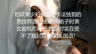 豹纹美少妇偷偷约手法独到的男技师酒店按摩,按奶子时美女趁机吃鸡巴,推逼时实在受不了翘起屁股求操,国语!