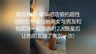 喷血推荐-豪华酒店偷拍超性感的女神级白嫩美女与男友和他朋友一起旅游时2人商量后让他朋友操了美女一次!