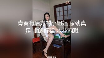 青春有活力的小姐姐 尿劲真足 呲的好猛 水花四溅