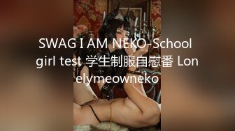 SWAG I AM NEKO-School girl test 学生制服自慰番 Lonelymeowneko