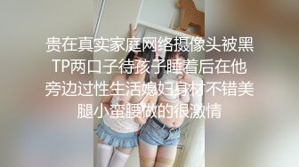 贵在真实家庭网络摄像头被黑TP两口子待孩子睡着后在他旁边过性生活媳妇身材不错美腿小蛮腰做的很激情