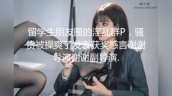 留学生朋友圈的淫乱群P，骚货被操爽了发表获奖感言谢谢导演谢谢副导演.