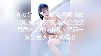 熟女妈妈 扒开让我看看 哎呦哎呦 妈妈爽不爽 妈妈全身洗香香床上开裆小内内 骚逼一摸全是水 被无套输出